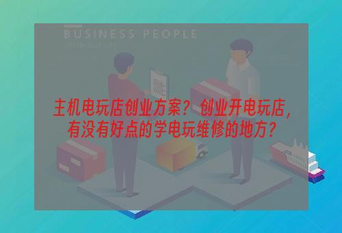 主机电玩店创业方案？ 创业开电玩店，有没有好点的学电玩维修的地方？