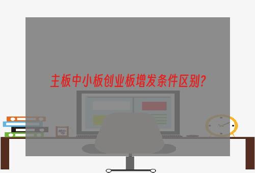 主板中小板创业板增发条件区别？