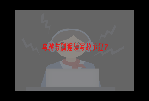 乌鸦与狐狸续写故事狂？