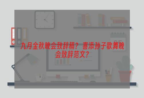 九月金秋晚会致辞稿？ 喜添孙子歌舞晚会致辞范文？