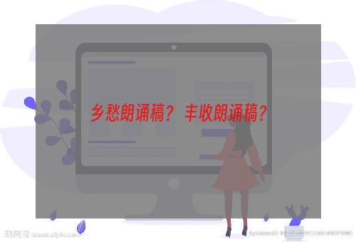 乡愁朗诵稿？ 丰收朗诵稿？
