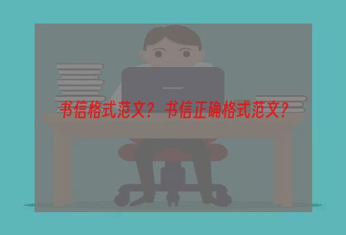 书信格式范文？ 书信正确格式范文？