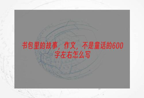 书包里的故事，作文，不是童话的600字左右怎么写