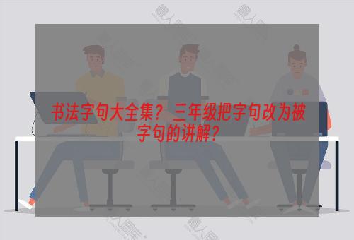 书法字句大全集？ 三年级把字句改为被字句的讲解？