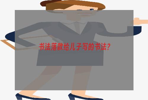 书法落款给儿子写的书法？