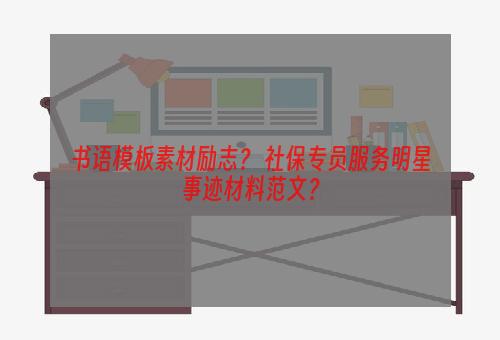 书语模板素材励志？ 社保专员服务明星事迹材料范文？
