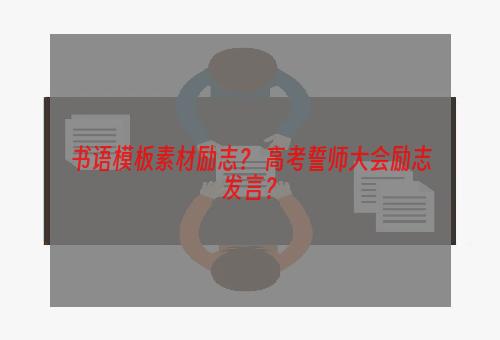 书语模板素材励志？ 高考誓师大会励志发言？