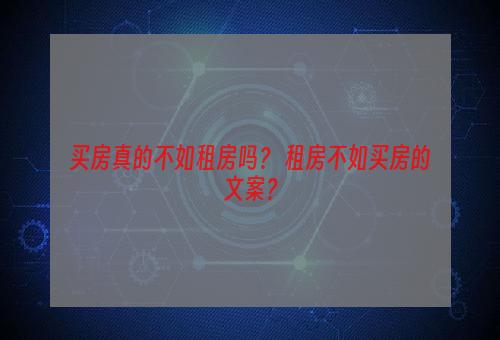 买房真的不如租房吗？ 租房不如买房的文案？