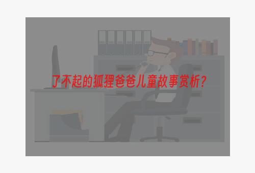 了不起的狐狸爸爸儿童故事赏析？