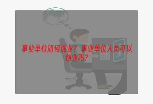 事业单位如何创业？ 事业单位人员可以创业吗？