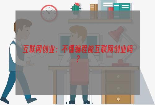 互联网创业：不懂编程能互联网创业吗？