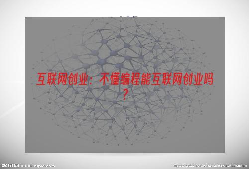 互联网创业：不懂编程能互联网创业吗？
