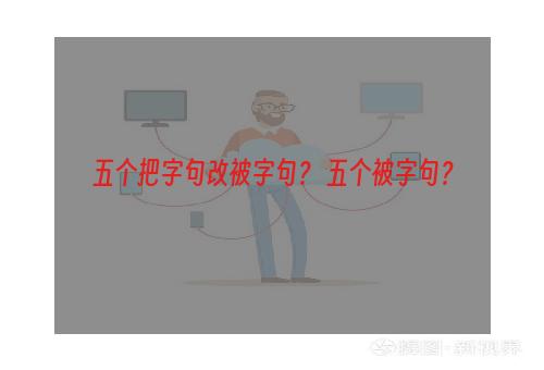 五个把字句改被字句？ 五个被字句？