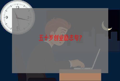 五十岁创业励志句？
