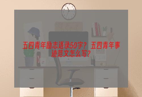 五四青年励志语录50字？ 五四青年事迹范文怎么写？