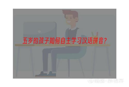 五岁的孩子如何自主学习汉语拼音？