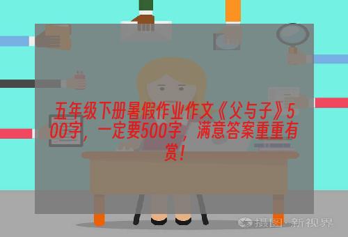五年级下册暑假作业作文《父与子》500字，一定要500字，满意答案重重有赏！