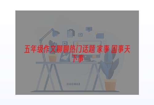 五年级作文聊聊热门话题 家事 国事天下事