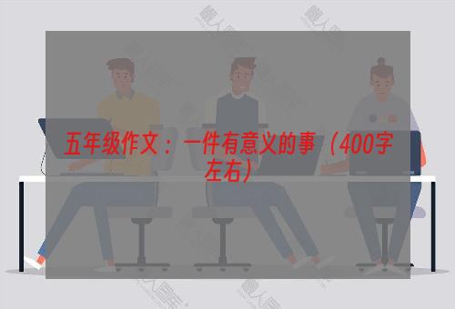 五年级作文 ：一件有意义的事 （400字左右）