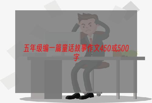 五年级编一篇童话故事作文450或500字