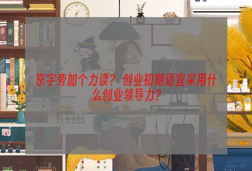 京字旁加个力读？ 创业初期适宜采用什么创业领导力？