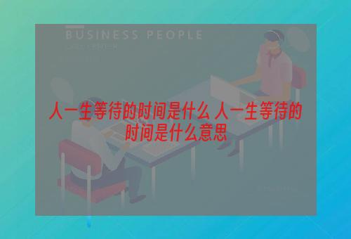 人一生等待的时间是什么 人一生等待的时间是什么意思