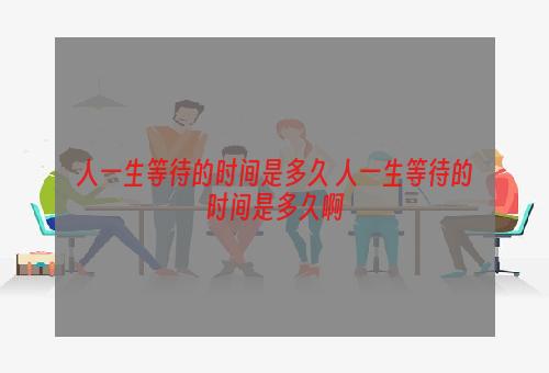 人一生等待的时间是多久 人一生等待的时间是多久啊