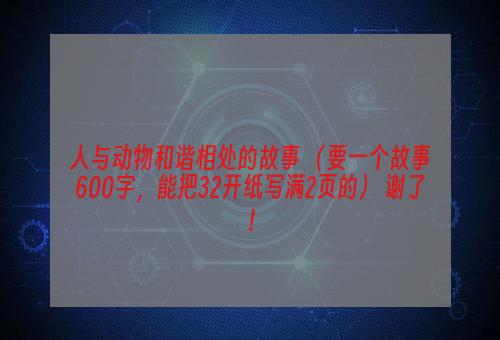 人与动物和谐相处的故事 （要一个故事600字，能把32开纸写满2页的） 谢了！