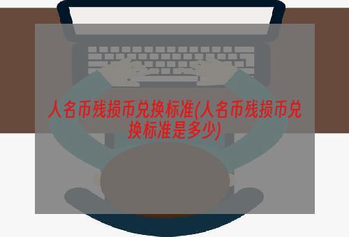 人名币残损币兑换标准(人名币残损币兑换标准是多少)