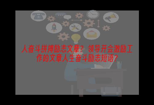 人奋斗拼搏励志文章？ 领导开会激励工作的文章人生奋斗励志短语？