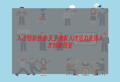 人才创新创业 关于激发人才活力支持人才创新创业