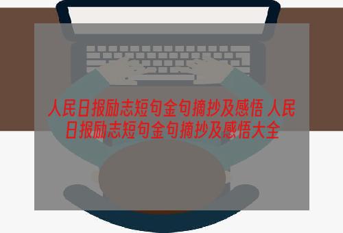 人民日报励志短句金句摘抄及感悟 人民日报励志短句金句摘抄及感悟大全