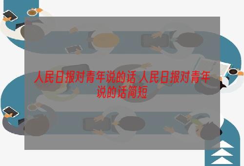 人民日报对青年说的话 人民日报对青年说的话简短