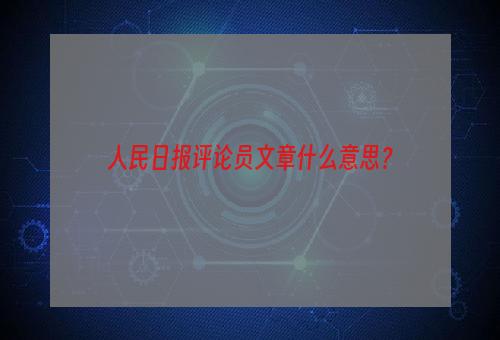 人民日报评论员文章什么意思？