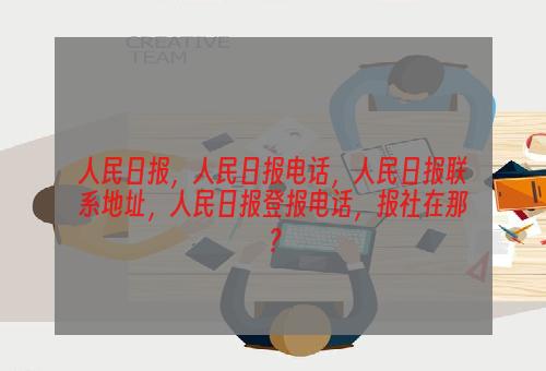人民日报，人民日报电话，人民日报联系地址，人民日报登报电话，报社在那？