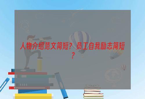 人物介绍范文简短？ 员工自我励志简短？