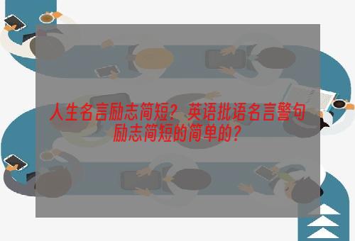 人生名言励志简短？ 英语批语名言警句励志简短的简单的？