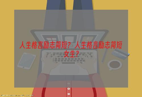 人生格言励志简短？ 人生格言励志简短女生？