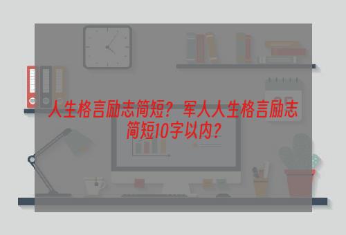 人生格言励志简短？ 军人人生格言励志简短10字以内？