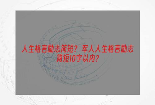 人生格言励志简短？ 军人人生格言励志简短10字以内？