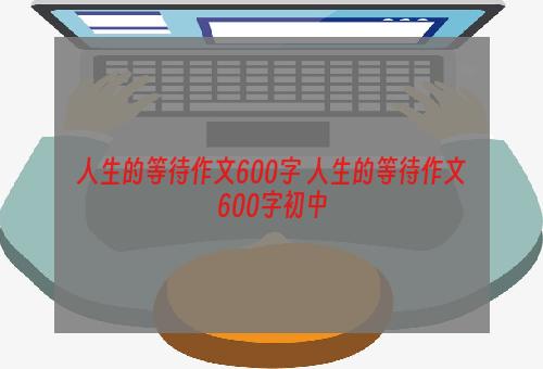 人生的等待作文600字 人生的等待作文600字初中