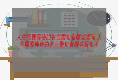 人生需要等待的名言警句有哪些短句 人生需要等待的名言警句有哪些短句子
