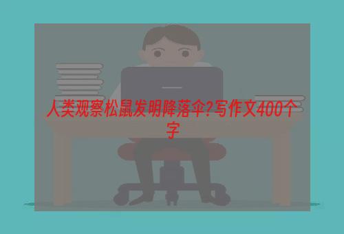 人类观察松鼠发明降落伞?写作文400个字