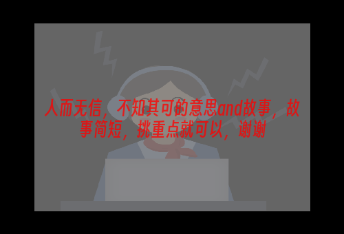 人而无信，不知其可的意思and故事，故事简短，挑重点就可以，谢谢