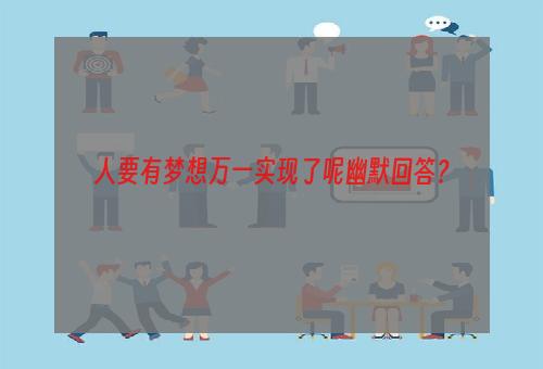 人要有梦想万一实现了呢幽默回答？