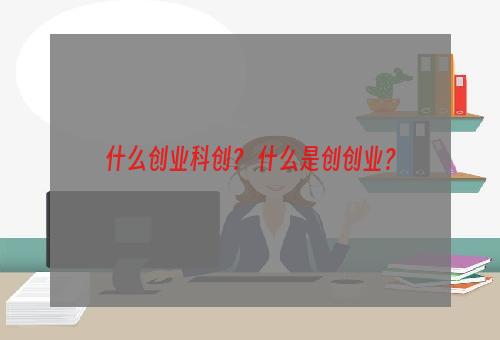 什么创业科创？ 什么是创创业？