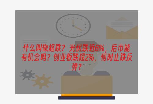 什么叫做超跌？ 光伏跌近6%，后市能有机会吗？创业板跌超2%，何时止跌反弹？