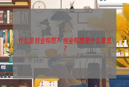 什么是创业构想？ 创业构想是什么意思？