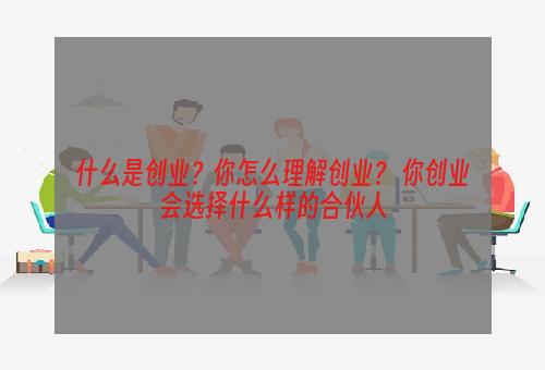 什么是创业？你怎么理解创业？ 你创业会选择什么样的合伙人