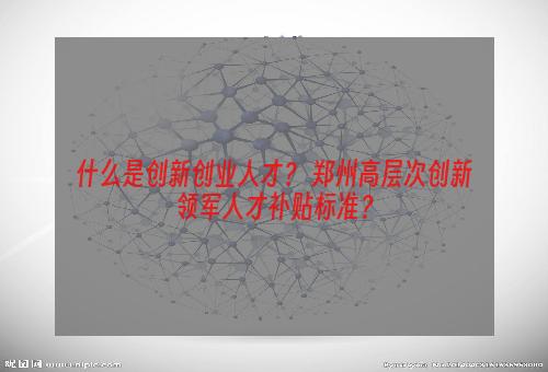 什么是创新创业人才？ 郑州高层次创新领军人才补贴标准？